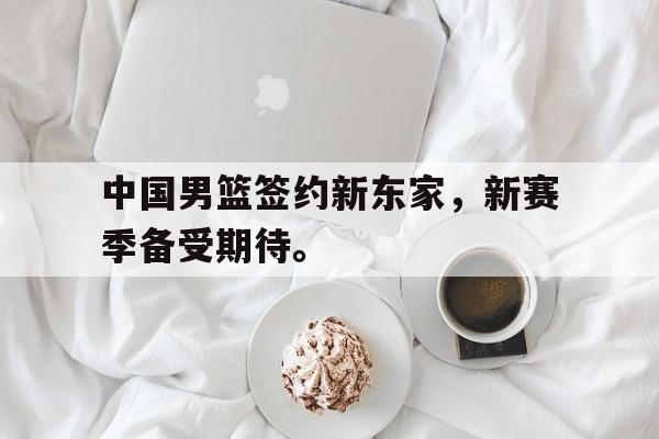 开云综合app官方官网-中国男篮签约新东家，新赛季备受期待。后缀