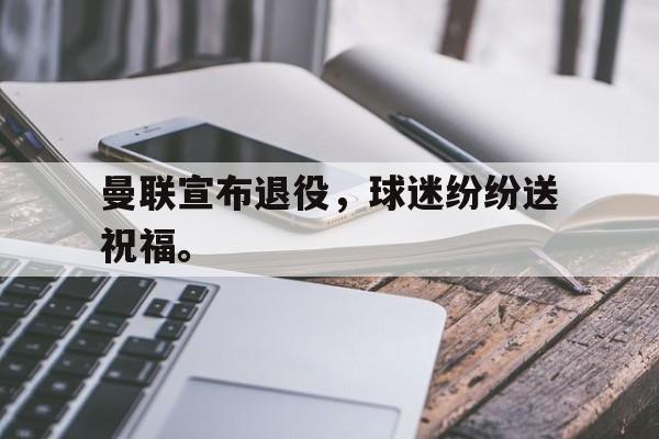 开云综合app官方官网-曼联宣布退役，球迷纷纷送祝福。后缀