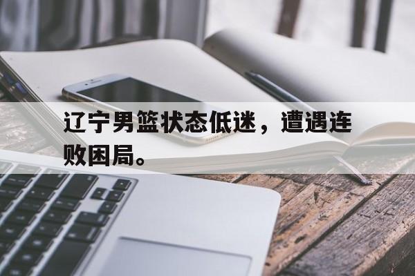 开云综合app官方官网-辽宁男篮状态低迷，遭遇连败困局。