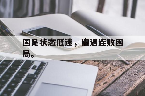 开云综合app登录入口-国足状态低迷，遭遇连败困局。