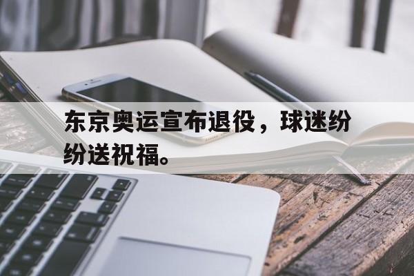 开云综合app登录入口-东京奥运宣布退役，球迷纷纷送祝福。