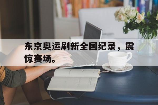 开云综合app官方官网-东京奥运刷新全国纪录，震惊赛场。