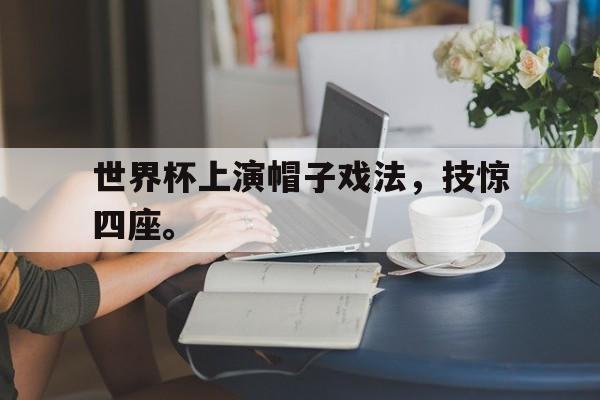开云综合app官方官网-世界杯上演帽子戏法，技惊四座。
