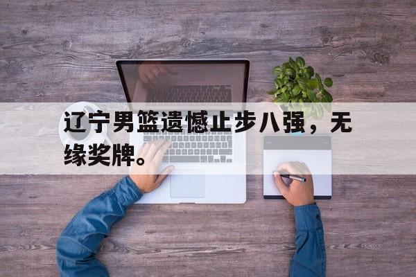 开云综合app登录入口-辽宁男篮遗憾止步八强，无缘奖牌。