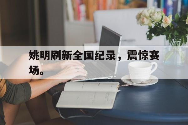 开云综合app官方官网-姚明刷新全国纪录，震惊赛场。