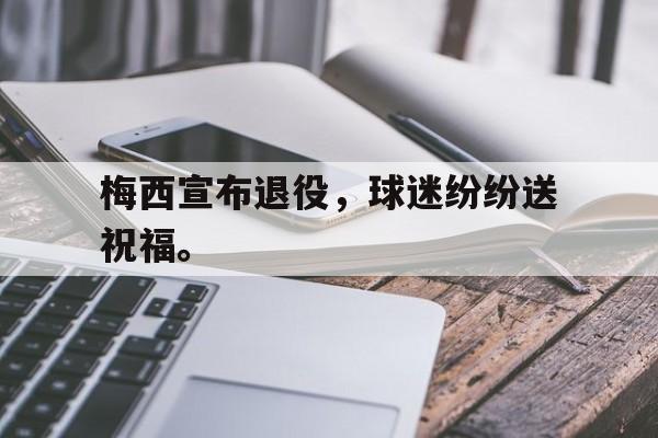 开云综合app官方官网-梅西宣布退役，球迷纷纷送祝福。