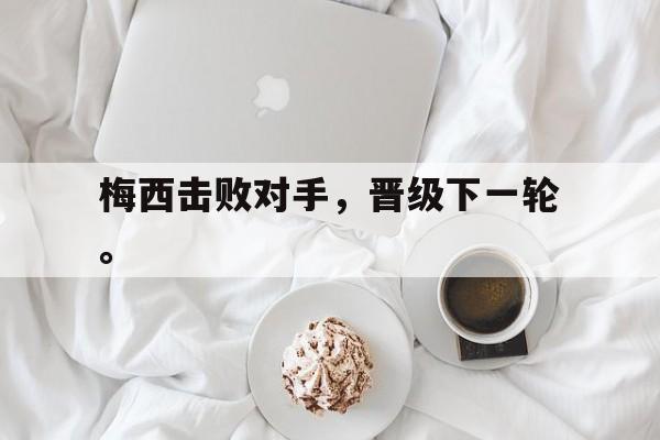 开云综合app登录入口-梅西击败对手，晋级下一轮。