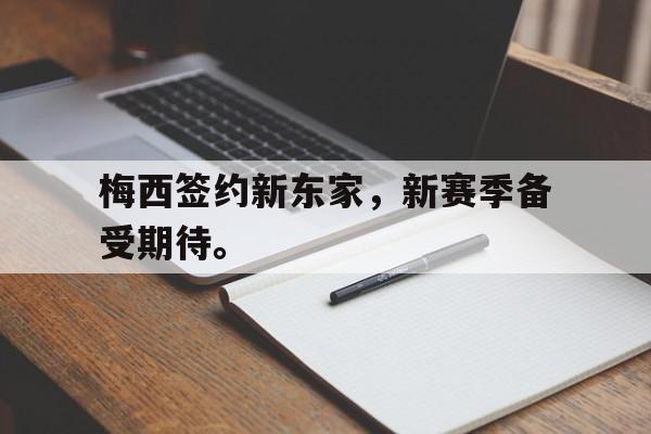 开云综合app登录入口-梅西签约新东家，新赛季备受期待。