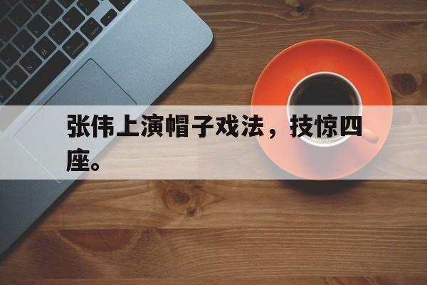 开云综合app官方官网-张伟上演帽子戏法，技惊四座。