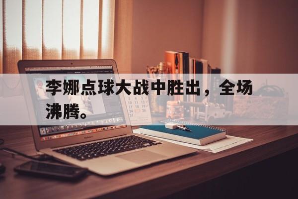 开云综合app登录入口-李娜点球大战中胜出，全场沸腾。