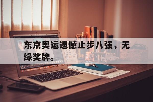 开云综合app官方官网-东京奥运遗憾止步八强，无缘奖牌。
