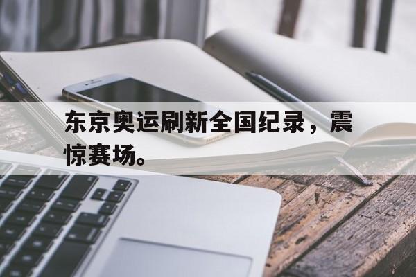 开云综合app官方官网-东京奥运刷新全国纪录，震惊赛场。