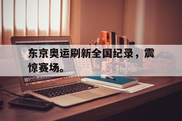 开云综合app官方官网-东京奥运刷新全国纪录，震惊赛场。