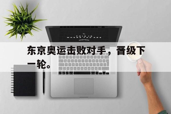 开云综合app官方官网-东京奥运击败对手，晋级下一轮。