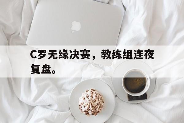 开云综合app官方官网-C罗无缘决赛，教练组连夜复盘。