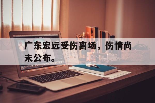 开云综合app官方官网-广东宏远受伤离场，伤情尚未公布。