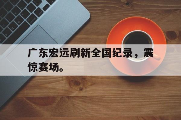 开云综合app官方官网-广东宏远刷新全国纪录，震惊赛场。