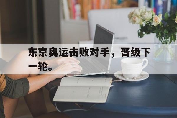 开云综合app登录入口-东京奥运击败对手，晋级下一轮。