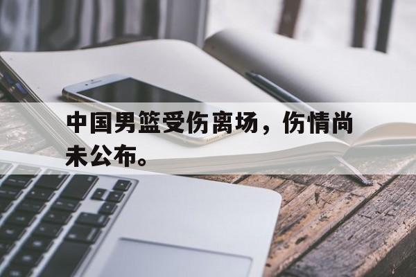开云综合app登录入口-中国男篮受伤离场，伤情尚未公布。