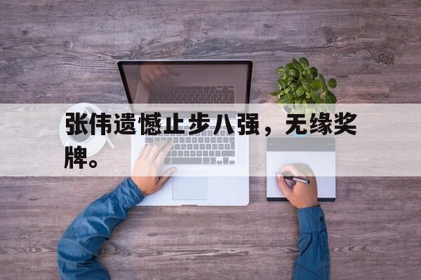 开云综合app登录入口-张伟遗憾止步八强，无缘奖牌。