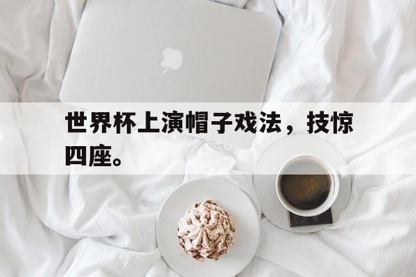 开云综合app官方官网-世界杯上演帽子戏法，技惊四座。
