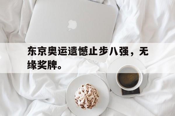 开云综合app官方官网-东京奥运遗憾止步八强，无缘奖牌。