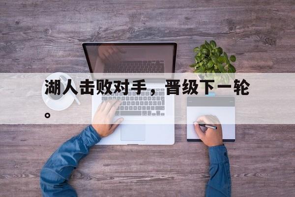 开云综合app官方官网-湖人击败对手，晋级下一轮。