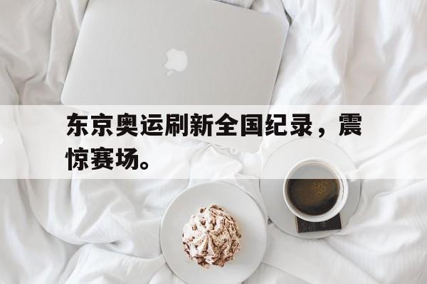 开云综合app登录入口-东京奥运刷新全国纪录，震惊赛场。