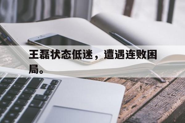 开云综合app登录入口-王磊状态低迷，遭遇连败困局。