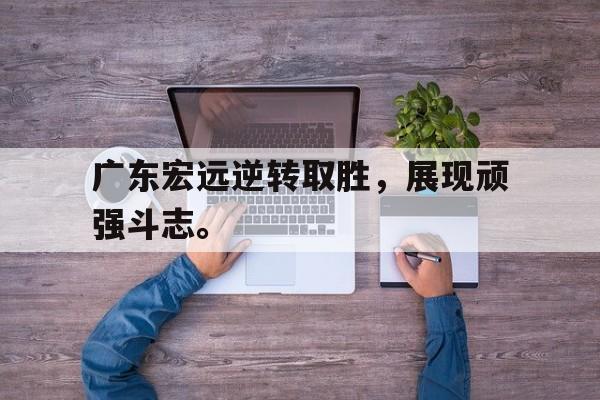开云综合app官方官网-广东宏远逆转取胜，展现顽强斗志。