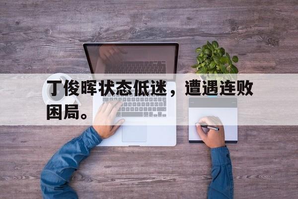 开云综合app官方官网-丁俊晖状态低迷，遭遇连败困局。