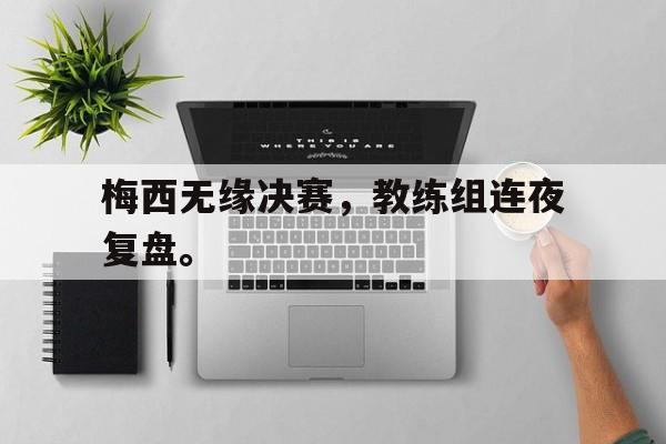 开云综合app登录入口-梅西无缘决赛，教练组连夜复盘。
