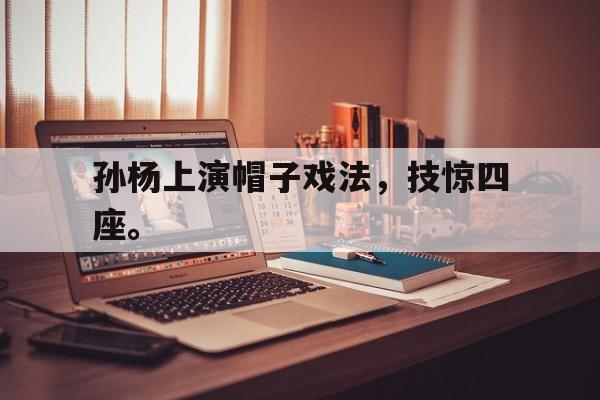 开云综合app登录入口-孙杨上演帽子戏法，技惊四座。