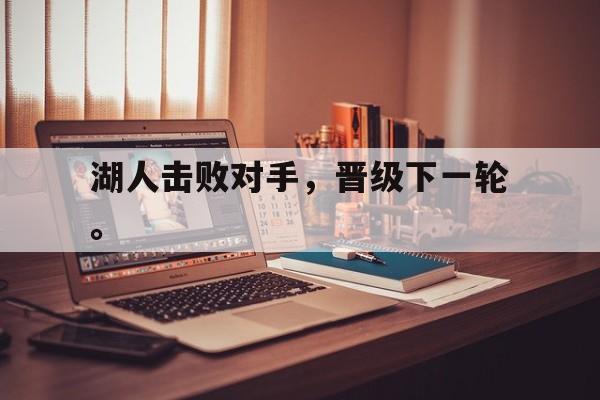 开云综合app官方官网-湖人击败对手，晋级下一轮。