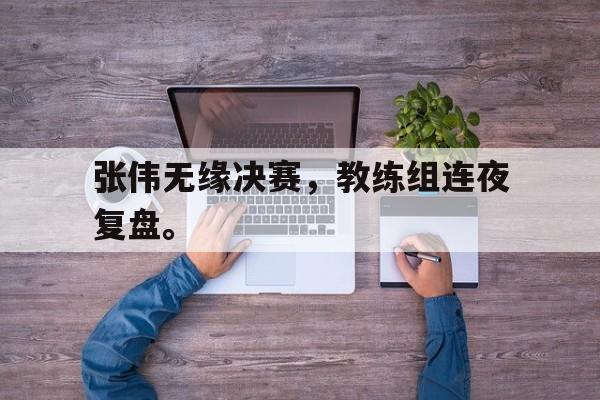 开云综合app登录入口-张伟无缘决赛，教练组连夜复盘。