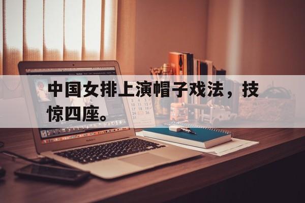 开云综合app官方官网-中国女排上演帽子戏法，技惊四座。