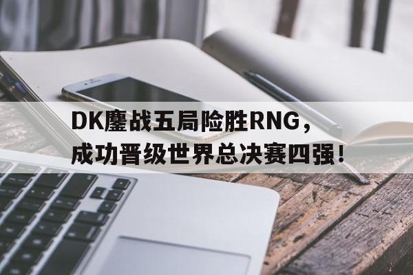 开云综合app登录入口-DK鏖战五局险胜RNG，成功晋级世界总决赛四强！