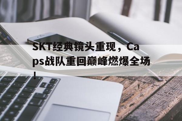 开云综合app官方官网-SKT经典镜头重现，Caps战队重回巅峰燃爆全场！