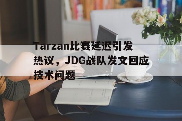 开云综合app官方官网-Tarzan比赛延迟引发热议，JDG战队发文回应技术问题