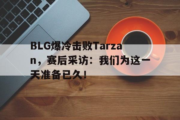 开云综合app登录入口-BLG爆冷击败Tarzan，赛后采访：我们为这一天准备已久！