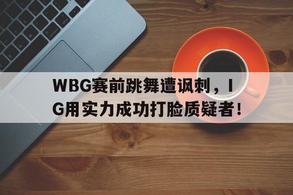 开云综合app官方官网-WBG赛前跳舞遭讽刺，IG用实力成功打脸质疑者！