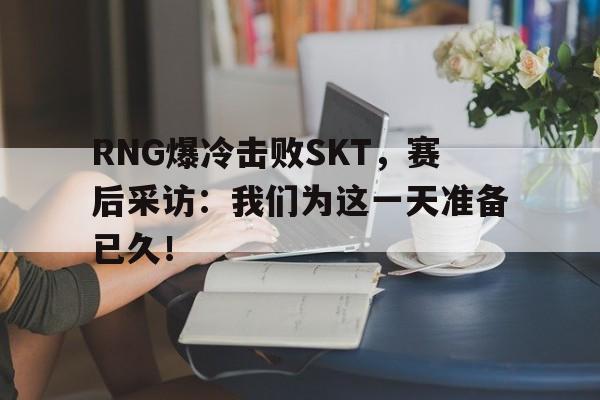 开云综合app官方官网-RNG爆冷击败SKT，赛后采访：我们为这一天准备已久！