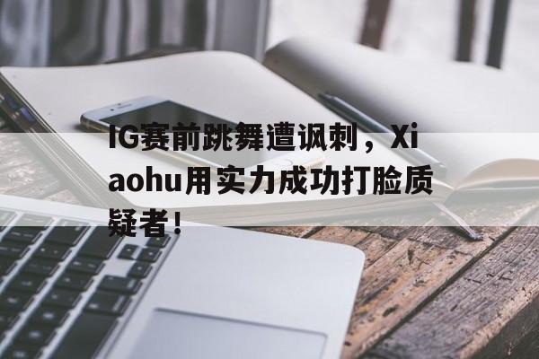 开云综合app官方官网-IG赛前跳舞遭讽刺，Xiaohu用实力成功打脸质疑者！