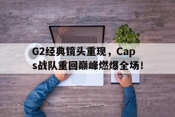 开云综合app官方官网-G2经典镜头重现，Caps战队重回巅峰燃爆全场！
