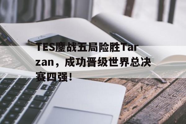 开云综合app登录入口-TES鏖战五局险胜Tarzan，成功晋级世界总决赛四强！
