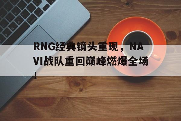开云综合app官方官网-RNG经典镜头重现，NAVI战队重回巅峰燃爆全场！