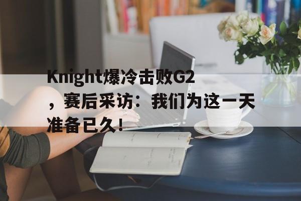 开云综合app登录入口-Knight爆冷击败G2，赛后采访：我们为这一天准备已久！