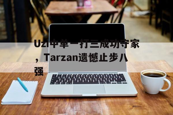开云综合app官方官网-Uzi中单一打三成功守家，Tarzan遗憾止步八强