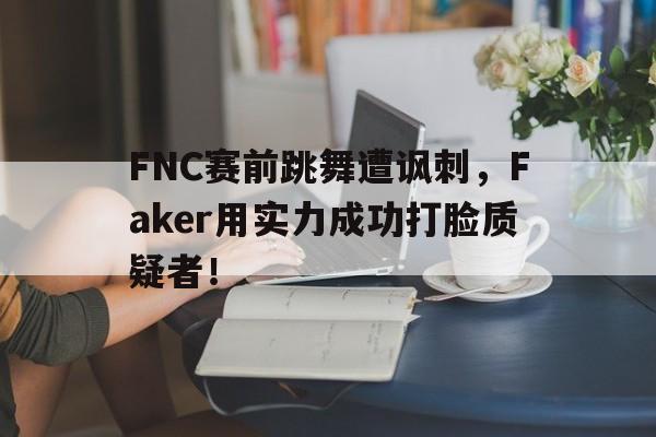 开云综合app官方官网-FNC赛前跳舞遭讽刺，Faker用实力成功打脸质疑者！