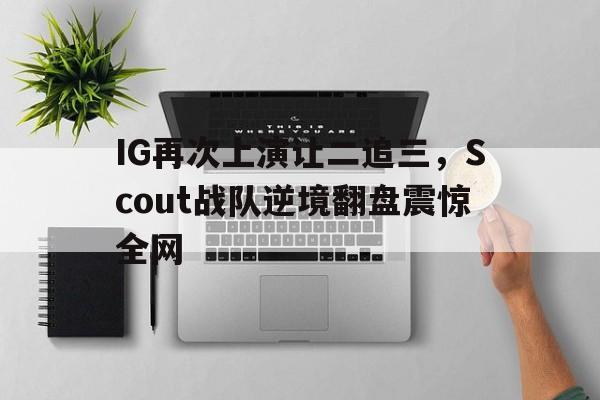 开云综合app登录入口-IG再次上演让二追三，Scout战队逆境翻盘震惊全网